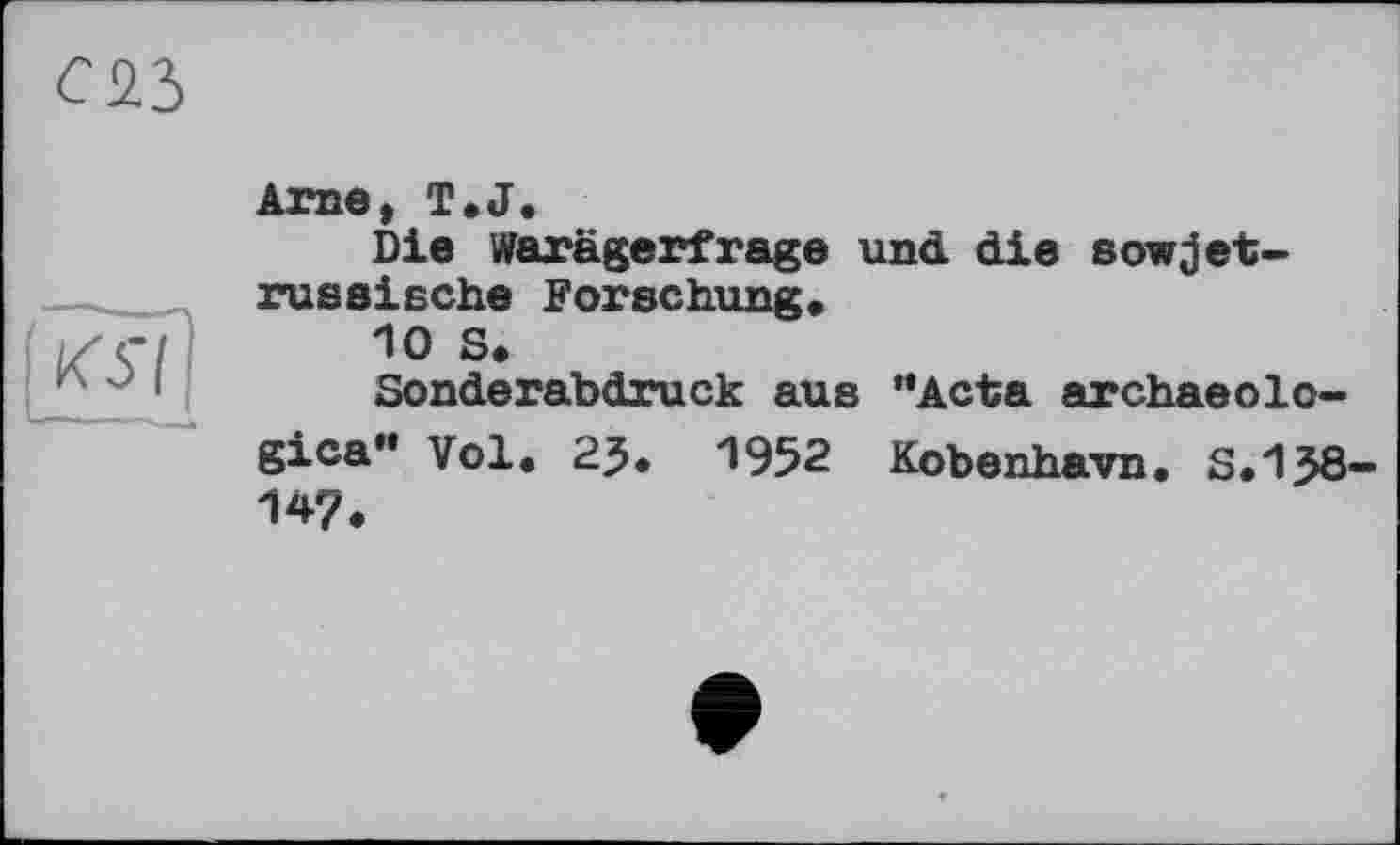 ﻿
Arne, T.J.
Die Warägerfrage und. die sowjet-russische Forschung,
10 S.
Sonderabdruck aus ’’Acta archaeolo-gica" Vol. 23. 1952 Kobenhavn. S.13Ö-147.